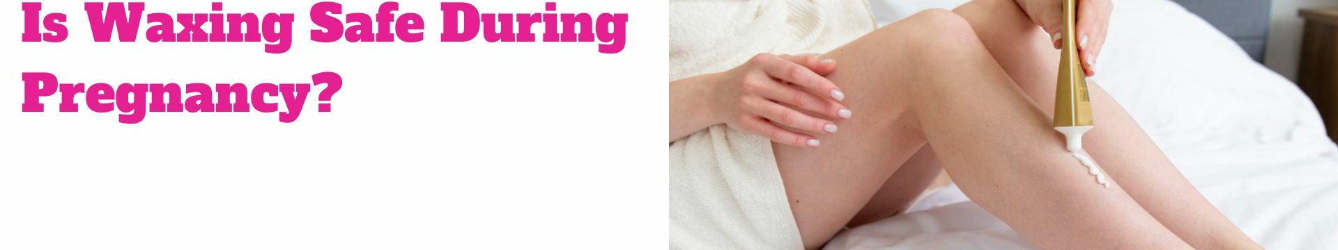 is Waxing Safe During Pregnancy?
