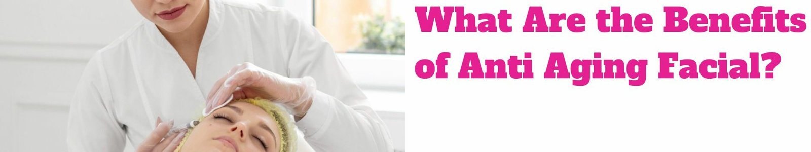 What Are the Benefits of Anti Aging Facial?
