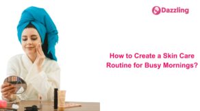 How to Create a Skin Care Routine for Busy Mornings?