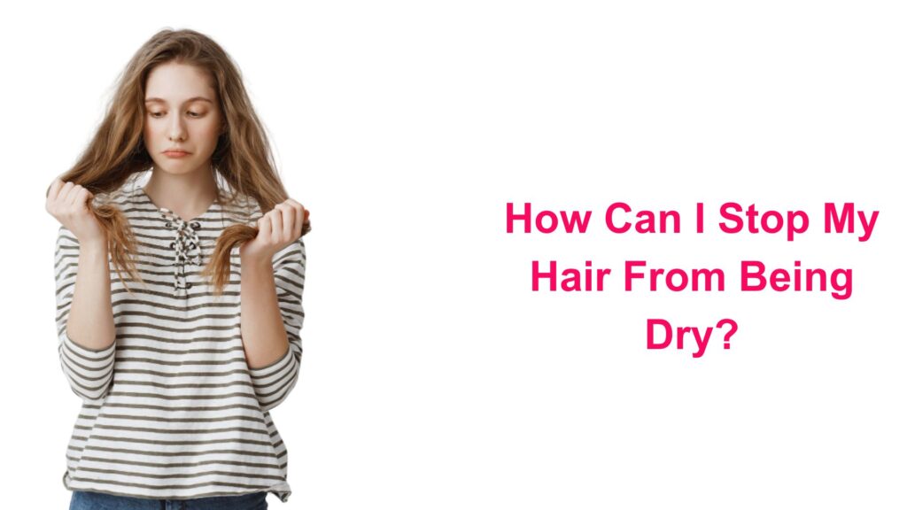 How Can I Stop My Hair From Being Dry?