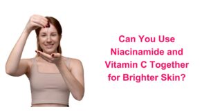 Can You Use Niacinamide and Vitamin C Together for Brighter Skin?