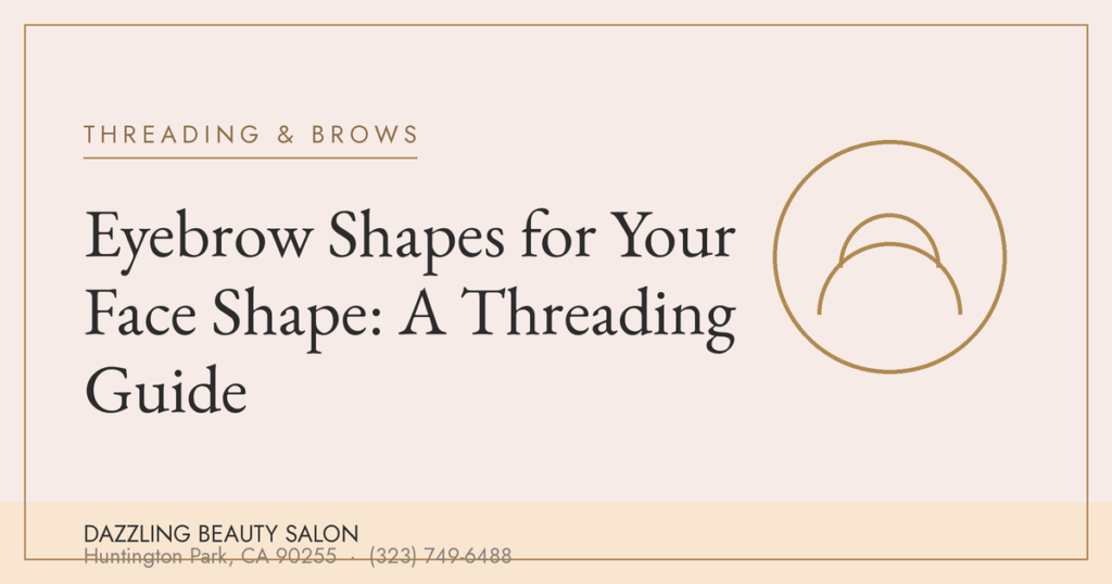 Eyebrow Shapes for Your Face Shape: A Threading Guide — Dazzling Beauty Salon, Huntington Park CA