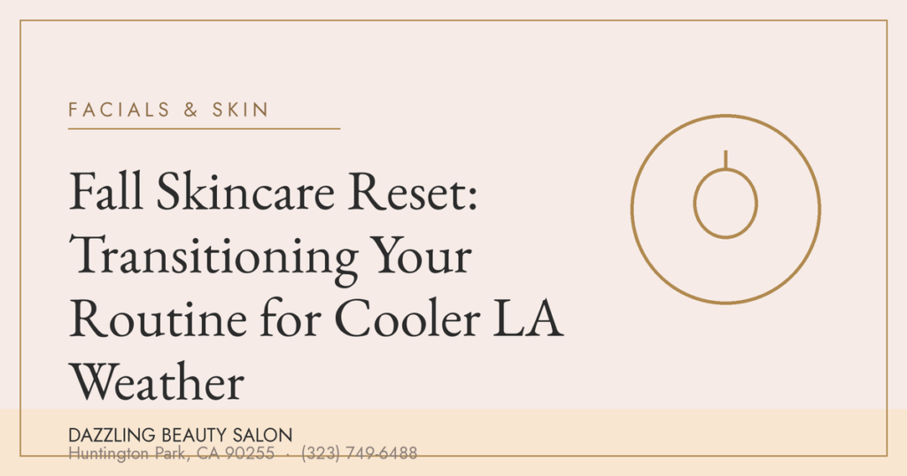 Fall Skincare Reset: Transitioning Your Routine for Cooler LA Weather — Dazzling Beauty Salon, Huntington Park CA