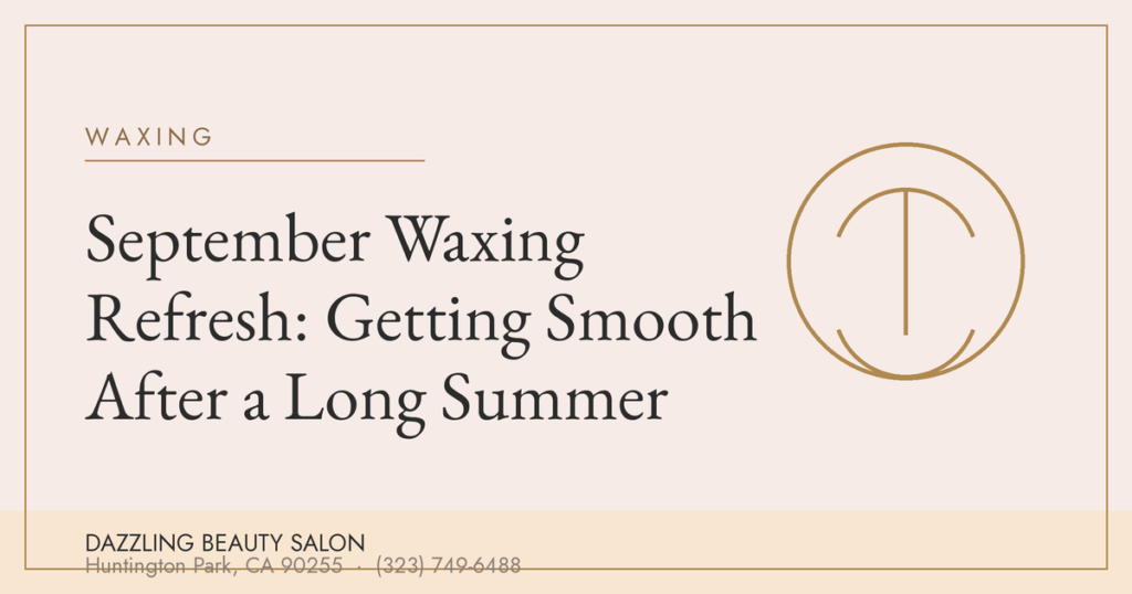 September Waxing Refresh: Getting Smooth After a Long Summer — Dazzling Beauty Salon, Huntington Park CA