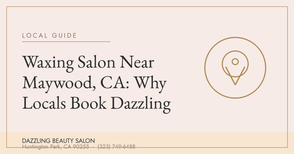Waxing Salon Near Maywood, CA: Why Locals Book Dazzling — Dazzling Beauty Salon, Huntington Park CA